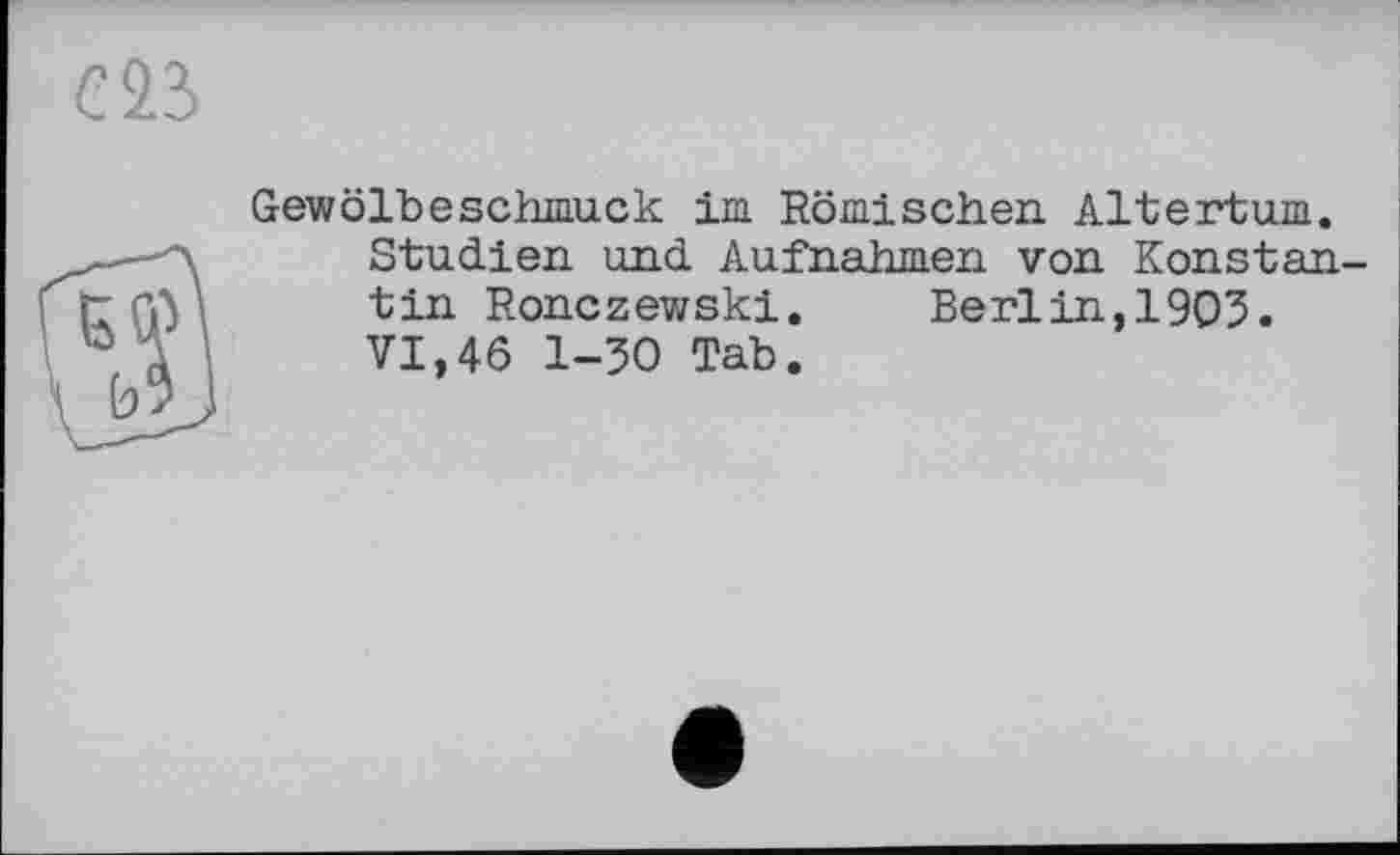 ﻿Gewölbeschmuck im Römischen Altertum. Studien und Aufnahmen von Konstan tin Ronczewski. Berlin,1905. VI,46 1-50 Tab.